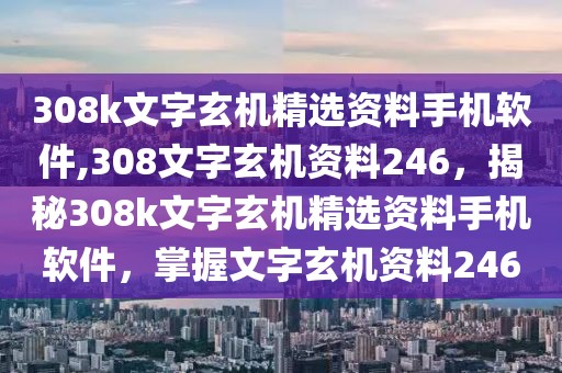 308k文字玄機(jī)精選資料手機(jī)軟件,308文字玄機(jī)資料246，揭秘308k文字玄機(jī)精選資料手機(jī)軟件，掌握文字玄機(jī)資料246