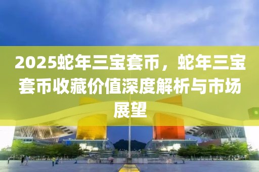 2025蛇年三寶套幣，蛇年三寶套幣收藏價(jià)值深度解析與市場(chǎng)展望