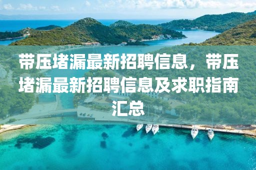 帶壓堵漏最新招聘信息，帶壓堵漏最新招聘信息及求職指南匯總