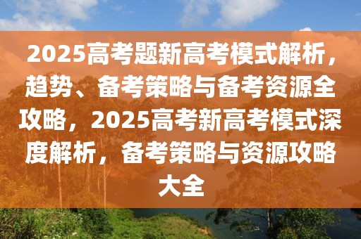 2025高考題新高考模式解析，趨勢、備考策略與備考資源全攻略，2025高考新高考模式深度解析，備考策略與資源攻略大全