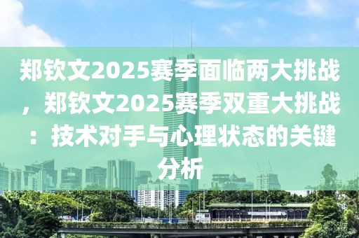 鄭欽文2025賽季面臨兩大挑戰(zhàn)，鄭欽文2025賽季雙重大挑戰(zhàn)：技術(shù)對(duì)手與心理狀態(tài)的關(guān)鍵分析