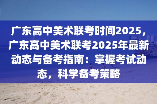 廣東高中美術(shù)聯(lián)考時間2025，廣東高中美術(shù)聯(lián)考2025年最新動態(tài)與備考指南：掌握考試動態(tài)，科學(xué)備考策略