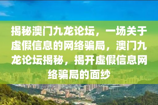 揭秘澳門九龍論壇，一場關于虛假信息的網絡騙局，澳門九龍論壇揭秘，揭開虛假信息網絡騙局的面紗