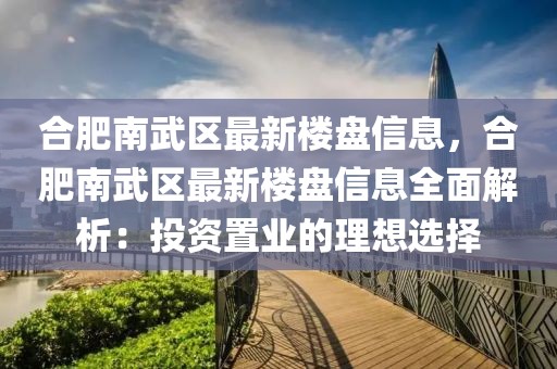 合肥南武區(qū)最新樓盤信息，合肥南武區(qū)最新樓盤信息全面解析：投資置業(yè)的理想選擇