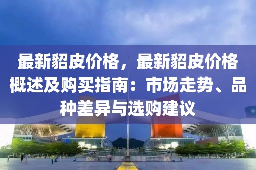 最新貂皮價格，最新貂皮價格概述及購買指南：市場走勢、品種差異與選購建議