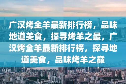 廣漢烤全羊最新排行榜，品味地道美食，探尋烤羊之最，廣漢烤全羊最新排行榜，探尋地道美食，品味烤羊之巔