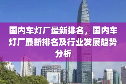 國內(nèi)車燈廠最新排名，國內(nèi)車燈廠最新排名及行業(yè)發(fā)展趨勢分析