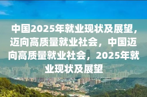 中國2025年就業(yè)現(xiàn)狀及展望，邁向高質(zhì)量就業(yè)社會，中國邁向高質(zhì)量就業(yè)社會，2025年就業(yè)現(xiàn)狀及展望