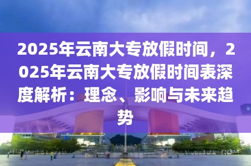 2025年云南大專放假時(shí)間，2025年云南大專放假時(shí)間表深度解析：理念、影響與未來(lái)趨勢(shì)