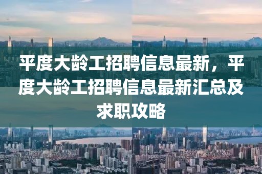 平度大齡工招聘信息最新，平度大齡工招聘信息最新匯總及求職攻略