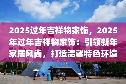 2025過年吉祥物家飾，2025年過年吉祥物家飾：引領(lǐng)新年家居風(fēng)尚，打造溫馨特色環(huán)境