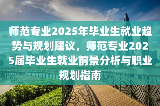 師范專業(yè)2025年畢業(yè)生就業(yè)趨勢與規(guī)劃建議，師范專業(yè)2025屆畢業(yè)生就業(yè)前景分析與職業(yè)規(guī)劃指南