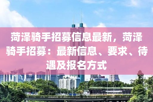 菏澤騎手招募信息最新，菏澤騎手招募：最新信息、要求、待遇及報(bào)名方式