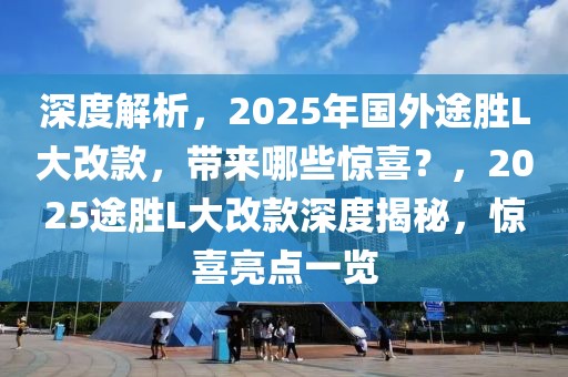 深度解析，2025年國(guó)外途勝L大改款，帶來哪些驚喜？，2025途勝L大改款深度揭秘，驚喜亮點(diǎn)一覽