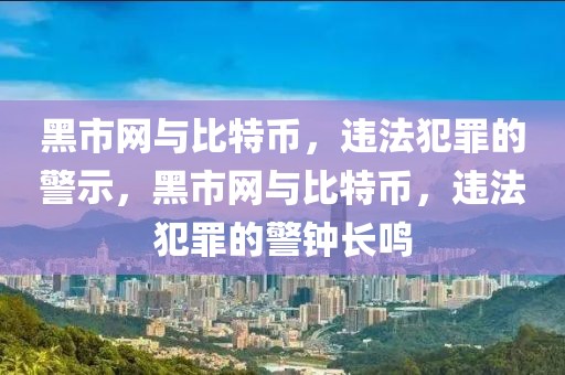 黑市網(wǎng)與比特幣，違法犯罪的警示，黑市網(wǎng)與比特幣，違法犯罪的警鐘長鳴