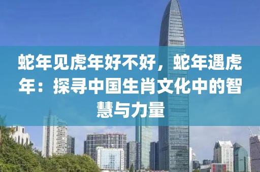 蛇年見虎年好不好，蛇年遇虎年：探尋中國生肖文化中的智慧與力量