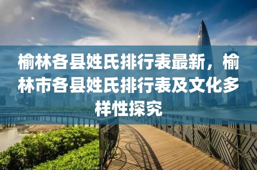 榆林各縣姓氏排行表最新，榆林市各縣姓氏排行表及文化多樣性探究