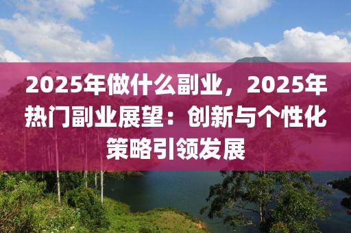 2025年做什么副業(yè)，2025年熱門副業(yè)展望：創(chuàng)新與個性化策略引領(lǐng)發(fā)展