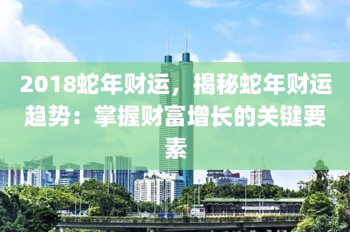 2018蛇年財(cái)運(yùn)，揭秘蛇年財(cái)運(yùn)趨勢：掌握財(cái)富增長的關(guān)鍵要素