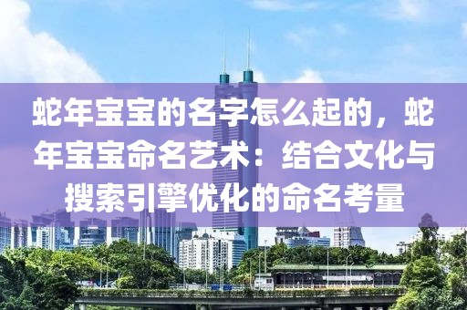 蛇年寶寶的名字怎么起的，蛇年寶寶命名藝術：結(jié)合文化與搜索引擎優(yōu)化的命名考量