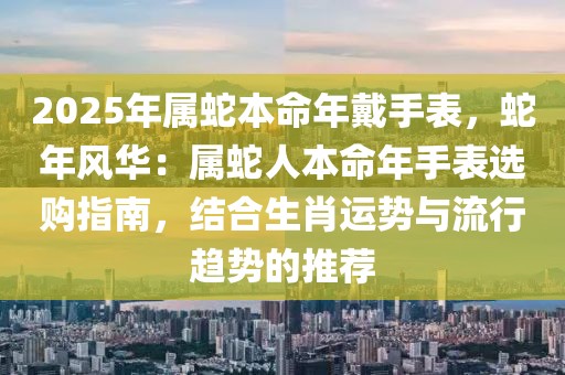 2025年屬蛇本命年戴手表，蛇年風(fēng)華：屬蛇人本命年手表選購(gòu)指南，結(jié)合生肖運(yùn)勢(shì)與流行趨勢(shì)的推薦