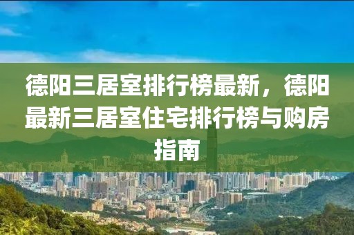 德陽三居室排行榜最新，德陽最新三居室住宅排行榜與購房指南