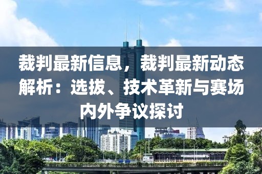 裁判最新信息，裁判最新動(dòng)態(tài)解析：選拔、技術(shù)革新與賽場內(nèi)外爭議探討