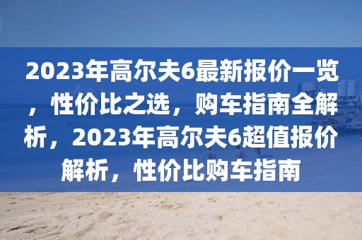 2023年高爾夫6最新報價一覽，性價比之選，購車指南全解析，2023年高爾夫6超值報價解析，性價比購車指南