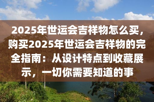 2025年世運會吉祥物怎么買，購買2025年世運會吉祥物的完全指南：從設計特點到收藏展示，一切你需要知道的事