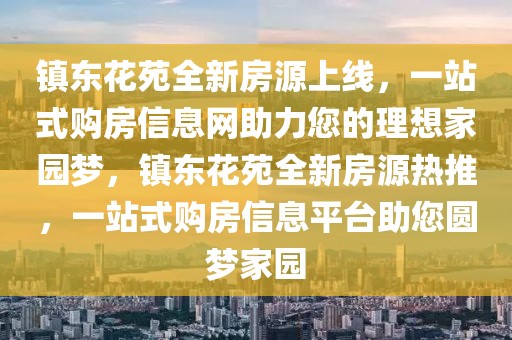 鎮(zhèn)東花苑全新房源上線，一站式購房信息網(wǎng)助力您的理想家園夢(mèng)，鎮(zhèn)東花苑全新房源熱推，一站式購房信息平臺(tái)助您圓夢(mèng)家園