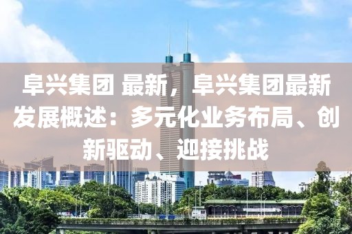 阜興集團 最新，阜興集團最新發(fā)展概述：多元化業(yè)務(wù)布局、創(chuàng)新驅(qū)動、迎接挑戰(zhàn)