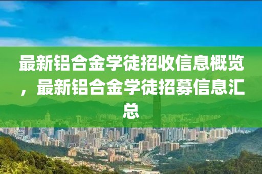 最新鋁合金學(xué)徒招收信息概覽，最新鋁合金學(xué)徒招募信息匯總