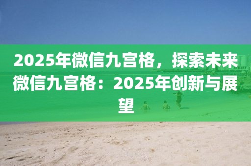 2025年微信九宮格，探索未來微信九宮格：2025年創(chuàng)新與展望