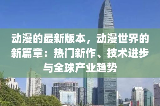 動漫的最新版本，動漫世界的新篇章：熱門新作、技術(shù)進步與全球產(chǎn)業(yè)趨勢