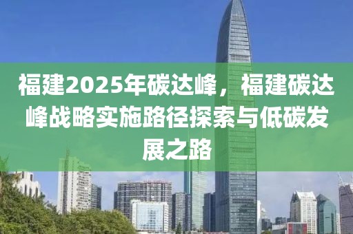 福建2025年碳達(dá)峰，福建碳達(dá)峰戰(zhàn)略實(shí)施路徑探索與低碳發(fā)展之路