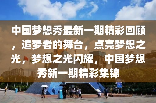 中國夢想秀最新一期精彩回顧，追夢者的舞臺，點亮夢想之光，夢想之光閃耀，中國夢想秀新一期精彩集錦