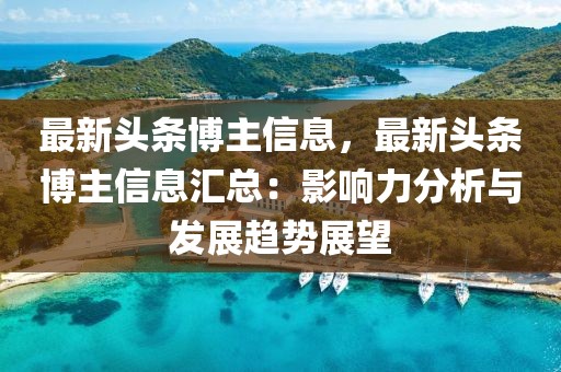 最新頭條博主信息，最新頭條博主信息匯總：影響力分析與發(fā)展趨勢(shì)展望