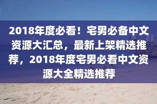 2018年度必看！宅男必備中文資源大匯總，最新上架精選推薦，2018年度宅男必看中文資源大全精選推薦