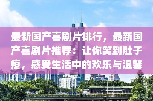 最新國(guó)產(chǎn)喜劇片排行，最新國(guó)產(chǎn)喜劇片推薦：讓你笑到肚子疼，感受生活中的歡樂(lè)與溫馨