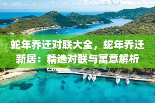 蛇年喬遷對聯(lián)大全，蛇年喬遷新居：精選對聯(lián)與寓意解析