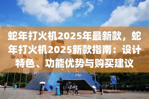 蛇年打火機2025年最新款，蛇年打火機2025新款指南：設(shè)計特色、功能優(yōu)勢與購買建議