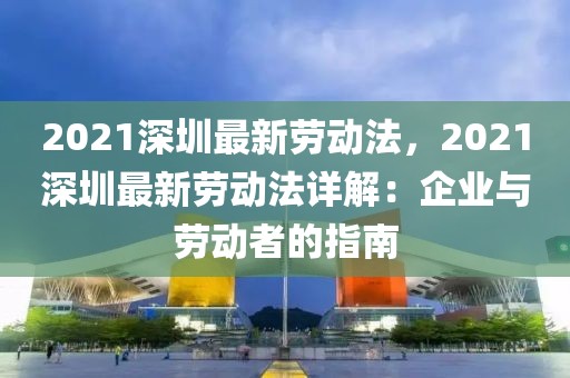 2021深圳最新勞動法，2021深圳最新勞動法詳解：企業(yè)與勞動者的指南