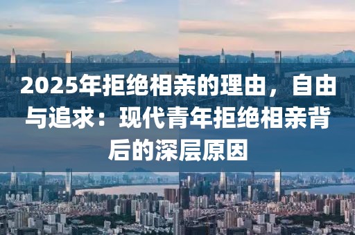 2025年拒絕相親的理由，自由與追求：現(xiàn)代青年拒絕相親背后的深層原因