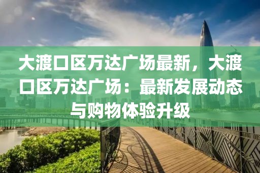 大渡口區(qū)萬達廣場最新，大渡口區(qū)萬達廣場：最新發(fā)展動態(tài)與購物體驗升級