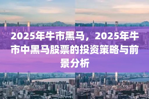 2025年牛市黑馬，2025年牛市中黑馬股票的投資策略與前景分析