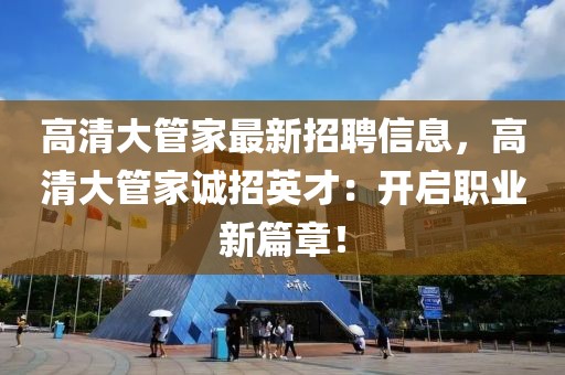 高清大管家最新招聘信息，高清大管家誠招英才：開啟職業(yè)新篇章！