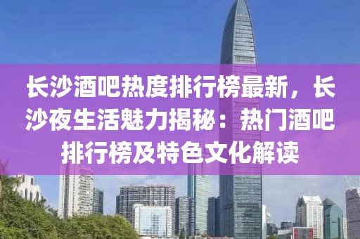 長沙酒吧熱度排行榜最新，長沙夜生活魅力揭秘：熱門酒吧排行榜及特色文化解讀