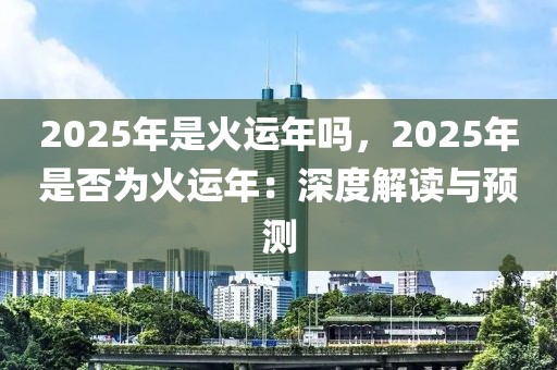 2025年是火運(yùn)年嗎，2025年是否為火運(yùn)年：深度解讀與預(yù)測