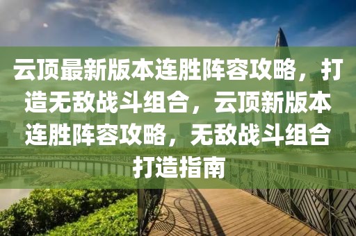 云頂最新版本連勝陣容攻略，打造無敵戰(zhàn)斗組合，云頂新版本連勝陣容攻略，無敵戰(zhàn)斗組合打造指南