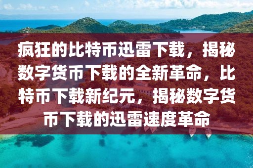 瘋狂的比特幣迅雷下載，揭秘?cái)?shù)字貨幣下載的全新革命，比特幣下載新紀(jì)元，揭秘?cái)?shù)字貨幣下載的迅雷速度革命